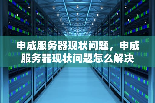 申威服务器现状问题，申威服务器现状问题怎么解决