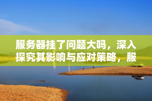 服务器挂了问题大吗，深入探究其影响与应对策略，服务器挂了问题大吗怎么解决