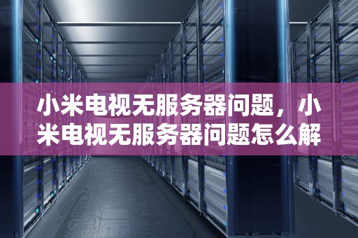 小米电视无服务器问题，小米电视无服务器问题怎么解决