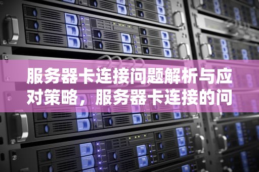 服务器卡连接问题解析与应对策略，服务器卡连接的问题怎么解决