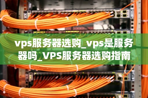 vps服务器选购_vps是服务器吗_VPS服务器选购指南