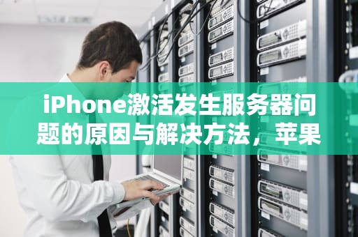 iPhone激活发生服务器问题的原因与解决方法，苹果激活时服务器出现问题