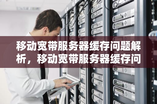 移动宽带服务器缓存问题解析，移动宽带服务器缓存问题怎么解决