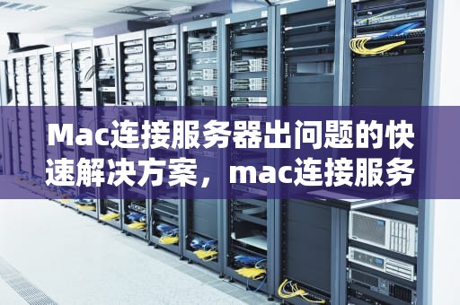 Mac连接服务器出问题的快速解决方案，mac连接服务器出问题怎么办