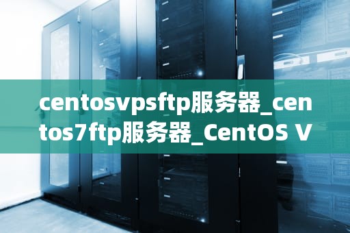 centosvpsftp服务器_centos7ftp服务器_CentOS VPS FTP服务器的搭建与管理