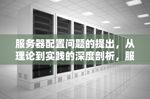 服务器配置问题的提出，从理论到实践的深度剖析，服务器配置问题的提出者是