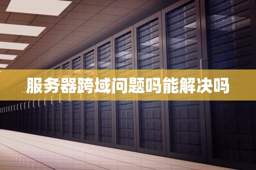 服务器跨域问题吗能解决吗