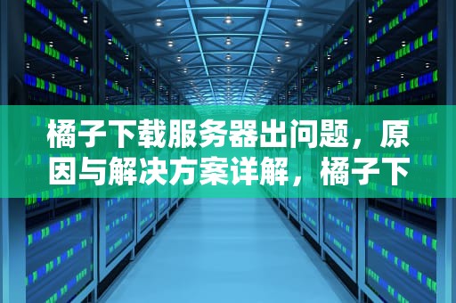 橘子下载服务器出问题，原因与解决方案详解，橘子下载服务器出问题怎么办