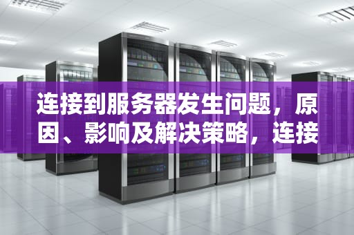 连接到服务器发生问题，原因、影响及解决策略，连接到服务器发生问题怎么解决