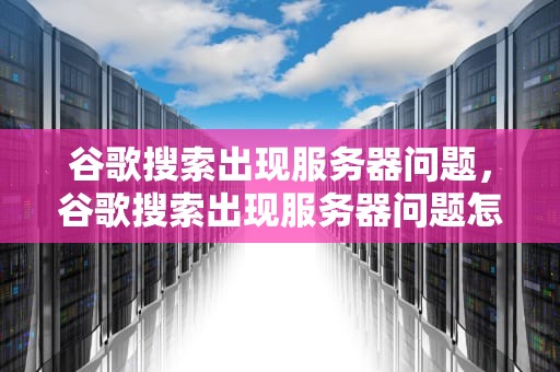 谷歌搜索出现服务器问题，谷歌搜索出现服务器问题怎么解决