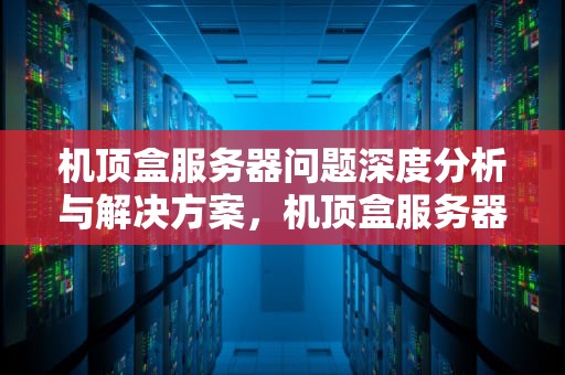 机顶盒服务器问题深度分析与解决方案，机顶盒服务器问题怎么解决