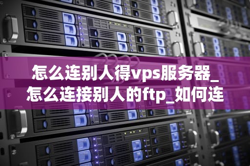 怎么连别人得vps服务器_怎么连接别人的ftp_如何连别人的VPS服务器