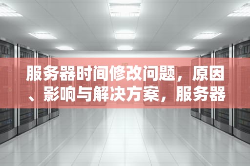 服务器时间修改问题，原因、影响与解决方案，服务器时间可以改吗