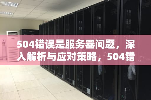 504错误是服务器问题，深入解析与应对策略，504错误是服务器问题吗