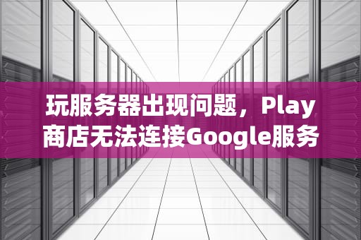 玩服务器出现问题，Play商店无法连接Google服务器的解决方法，play服务器出现问题怎么解决