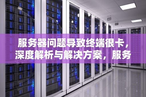 服务器问题导致终端很卡，深度解析与解决方案，服务器问题导致终端很卡怎么办
