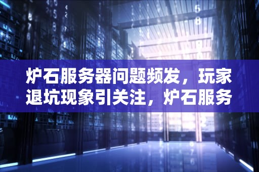炉石服务器问题频发，玩家退坑现象引关注，炉石服务器怎么了
