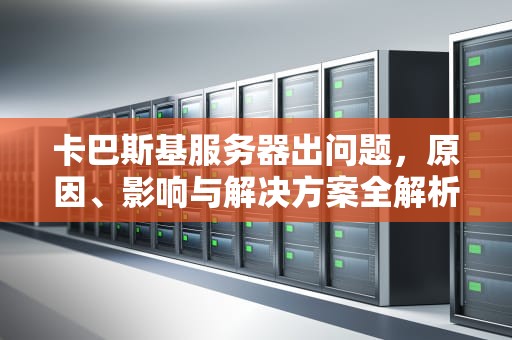 卡巴斯基服务器出问题，原因、影响与解决方案全解析，卡巴斯基 服务器出问题了吗
