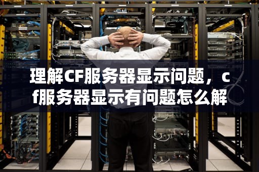 理解CF服务器显示问题，cf服务器显示有问题怎么解决