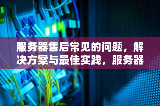 服务器售后常见的问题，解决方案与最佳实践，服务器售后常见的问题有哪些