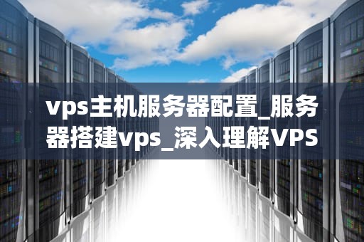 vps主机服务器配置_服务器搭建vps_深入理解VPS主机服务器配置