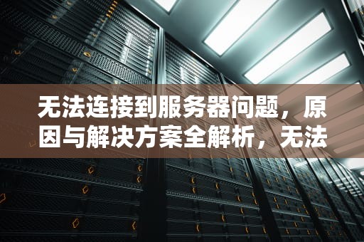 无法连接到服务器问题，原因与解决方案全解析，无法连接到服务器问题怎么解决