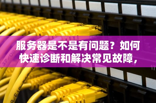 服务器是不是有问题？如何快速诊断和解决常见故障，服务器是不是有问题了