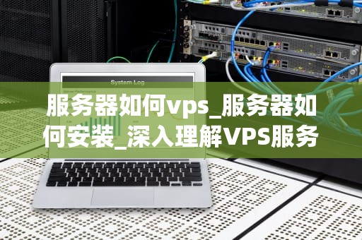 服务器如何vps_服务器如何安装_深入理解VPS服务器及其应用
