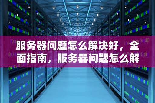 服务器问题怎么解决好，全面指南，服务器问题怎么解决好呢