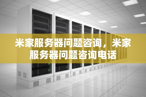 米家服务器问题咨询，米家服务器问题咨询电话