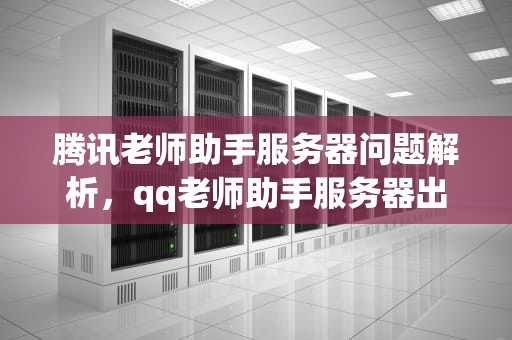 腾讯老师助手服务器问题解析，qq老师助手服务器出错