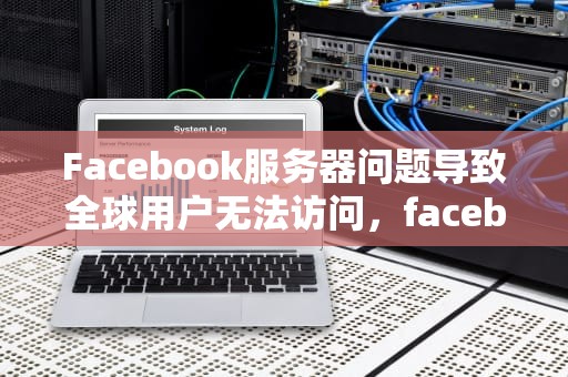Facebook服务器问题导致全球用户无法访问，facebook服务器故障
