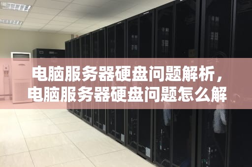 电脑服务器硬盘问题解析，电脑服务器硬盘问题怎么解决