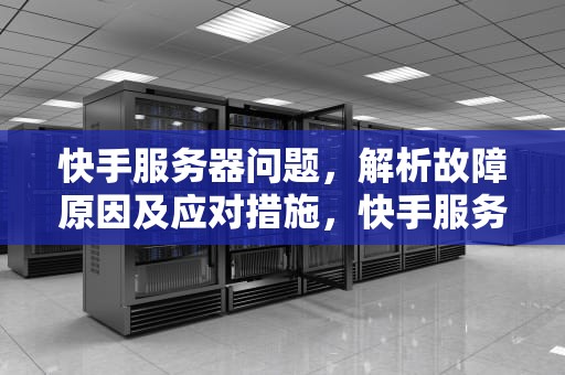 快手服务器问题，解析故障原因及应对措施，快手服务器出现问题怎么解决