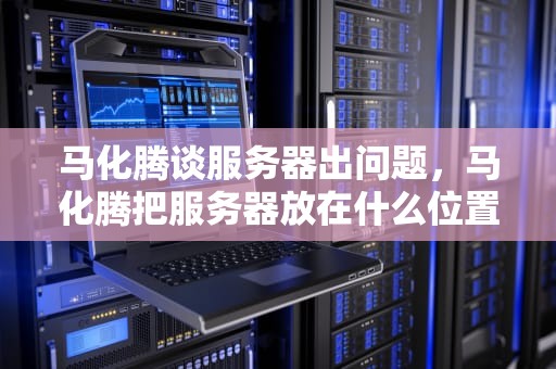 马化腾谈服务器出问题，马化腾把服务器放在什么位置