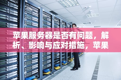 苹果服务器是否有问题，解析、影响与应对措施，苹果服务器有问题吗怎么解决