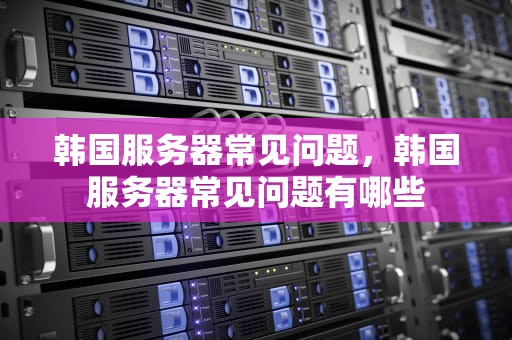 韩国服务器常见问题，韩国服务器常见问题有哪些