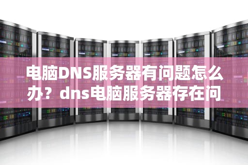 电脑DNS服务器有问题怎么办？dns电脑服务器存在问题