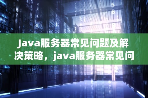 Java服务器常见问题及解决策略，java服务器常见问题有哪些