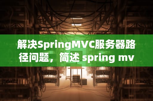解决SpringMVC服务器路径问题，简述 spring mvc在服务器端的工作流程?