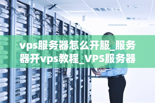 vps服务器怎么开服_服务器开vps教程_VPS服务器开服指南