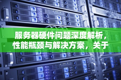 服务器硬件问题深度解析，性能瓶颈与解决方案，关于服务器硬件的问题有哪些
