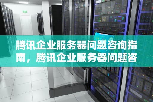 腾讯企业服务器问题咨询指南，腾讯企业服务器问题咨询电话