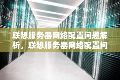 联想服务器网络配置问题解析，联想服务器网络配置问题怎么解决