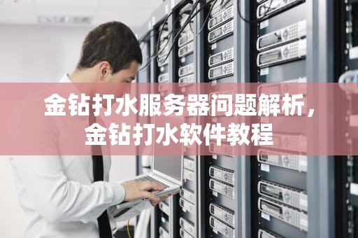 金钻打水服务器问题解析，金钻打水软件教程