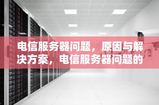 电信服务器问题，原因与解决方案，电信服务器问题的原因
