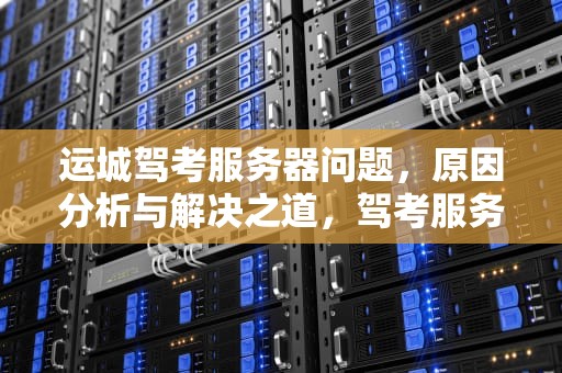 运城驾考服务器问题，原因分析与解决之道，驾考服务器故障
