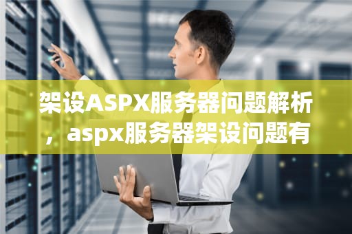 架设ASPX服务器问题解析，aspx服务器架设问题有哪些