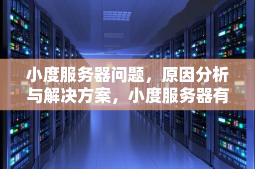 小度服务器问题，原因分析与解决方案，小度服务器有问题怎么办