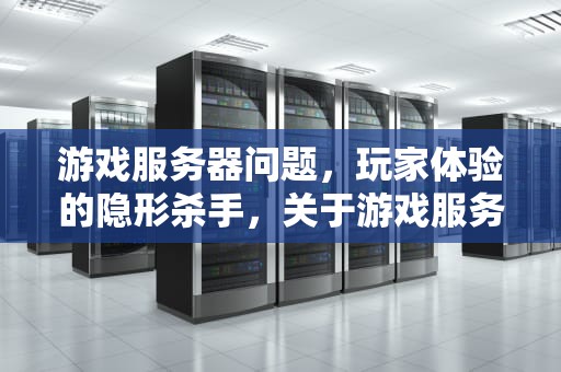 游戏服务器问题，玩家体验的隐形杀手，关于游戏服务器问题的论文